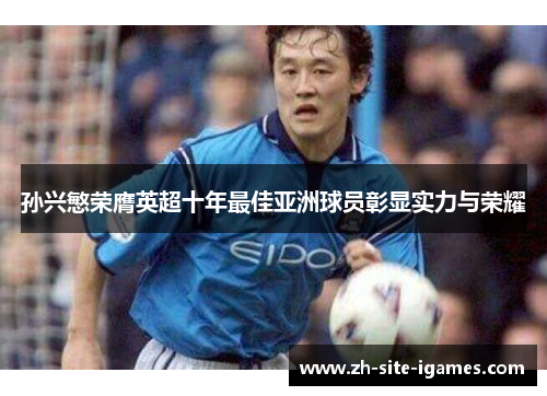 孙兴慜荣膺英超十年最佳亚洲球员彰显实力与荣耀